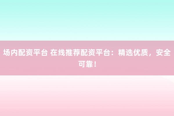 场内配资平台 在线推荐配资平台：精选优质，安全可靠！