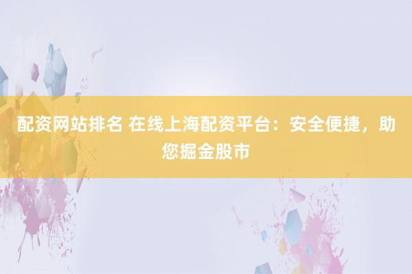 配资网站排名 在线上海配资平台：安全便捷，助您掘金股市