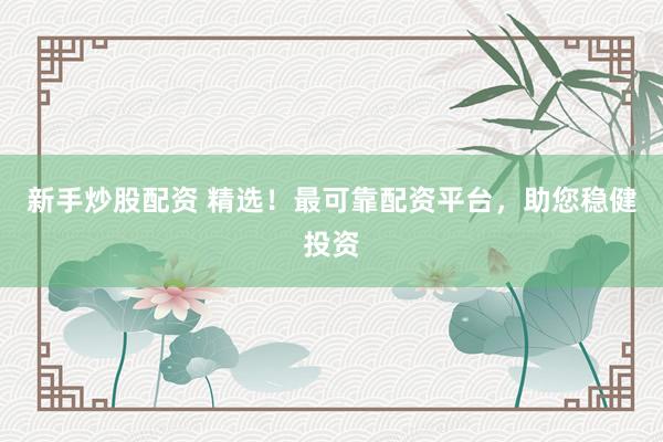 新手炒股配资 精选！最可靠配资平台，助您稳健投资