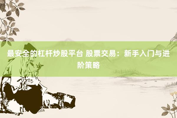 最安全的杠杆炒股平台 股票交易：新手入门与进阶策略