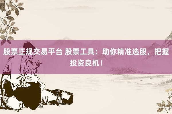 股票正规交易平台 股票工具：助你精准选股，把握投资良机！