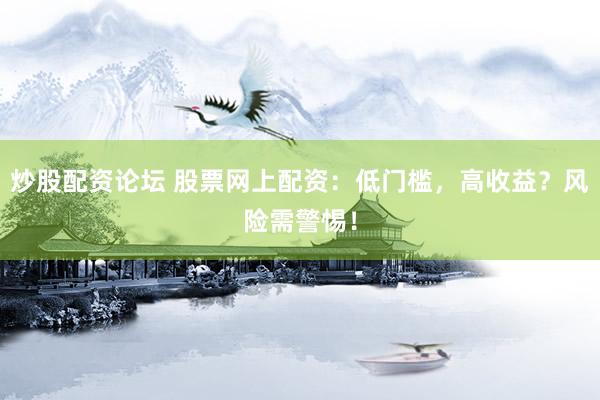炒股配资论坛 股票网上配资：低门槛，高收益？风险需警惕！