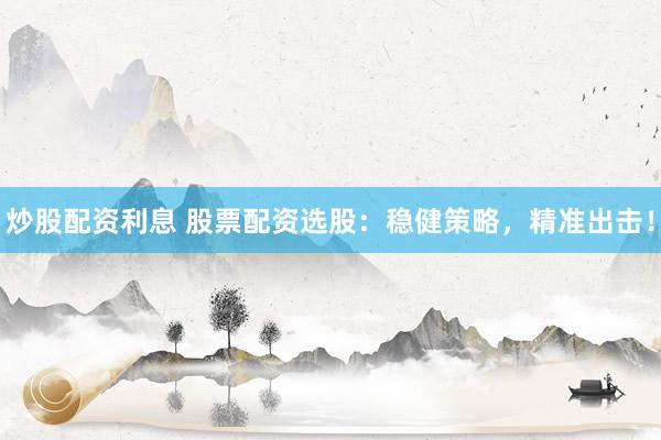 炒股配资利息 股票配资选股：稳健策略，精准出击！