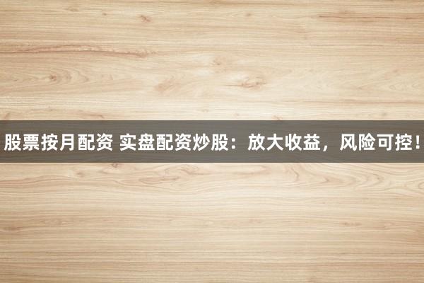 股票按月配资 实盘配资炒股：放大收益，风险可控！