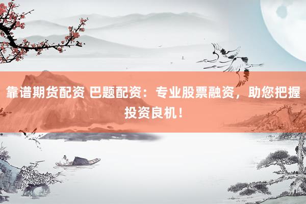 靠谱期货配资 巴题配资:专业股票融资,助您把握投资良机!