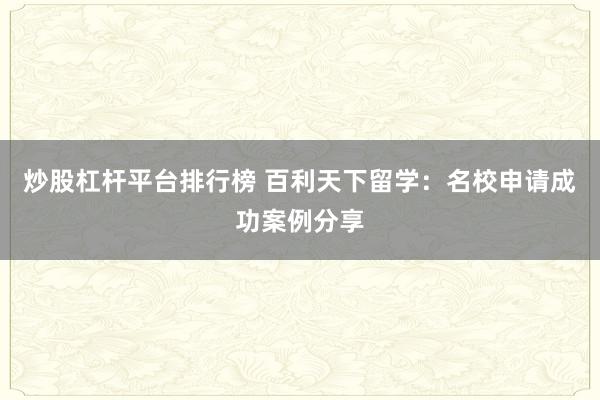 炒股杠杆平台排行榜 百利天下留学：名校申请成功案例分享