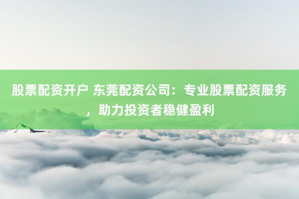 股票配资开户 东莞配资公司:专业股票配资服务,助力投资者稳健盈利