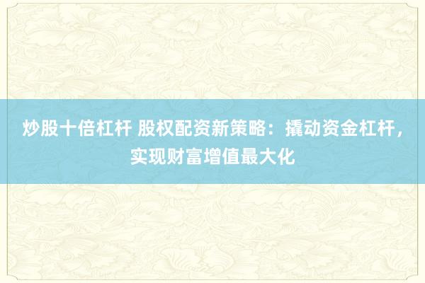 炒股十倍杠杆 股权配资新策略：撬动资金杠杆，实现财富增值最大化