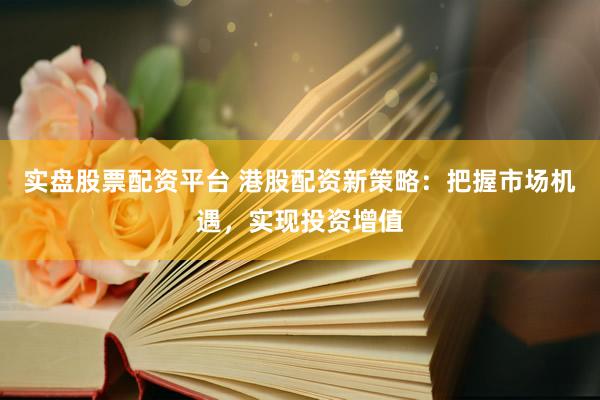 实盘股票配资平台 港股配资新策略：把握市场机遇，实现投资增值