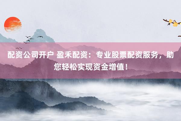 配资公司开户 盈禾配资：专业股票配资服务，助您轻松实现资金增值！