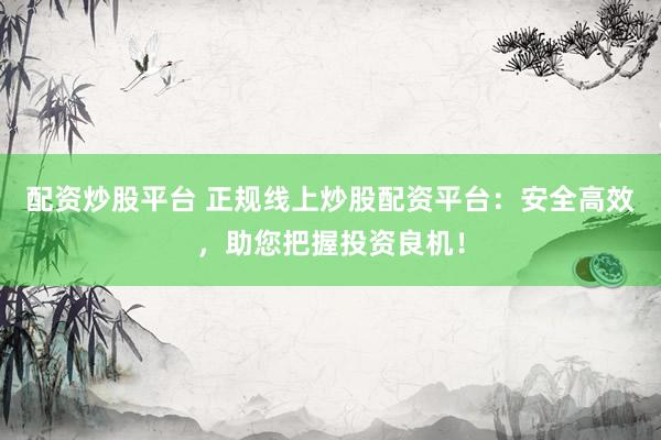 配资炒股平台 正规线上炒股配资平台：安全高效，助您把握投资良机！