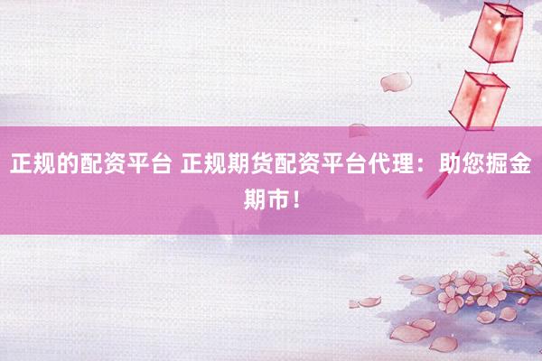 正规的配资平台 正规期货配资平台代理：助您掘金期市！
