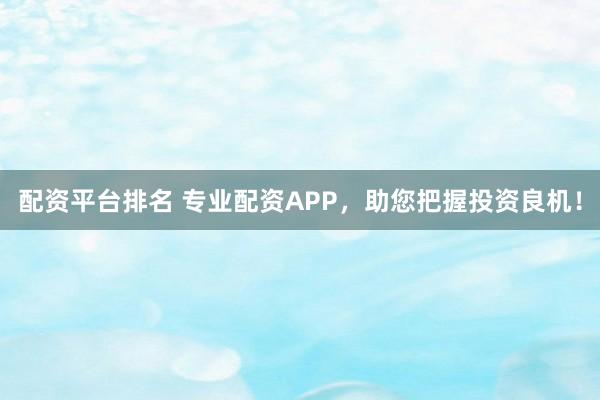 配资平台排名 专业配资APP，助您把握投资良机！