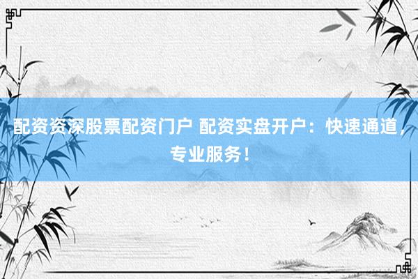 配资资深股票配资门户 配资实盘开户:快速通道,专业服务!