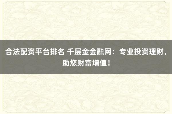 合法配资平台排名 千层金金融网：专业投资理财，助您财富增值！