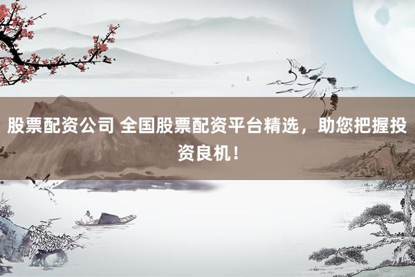 股票配资公司 全国股票配资平台精选，助您把握投资良机！