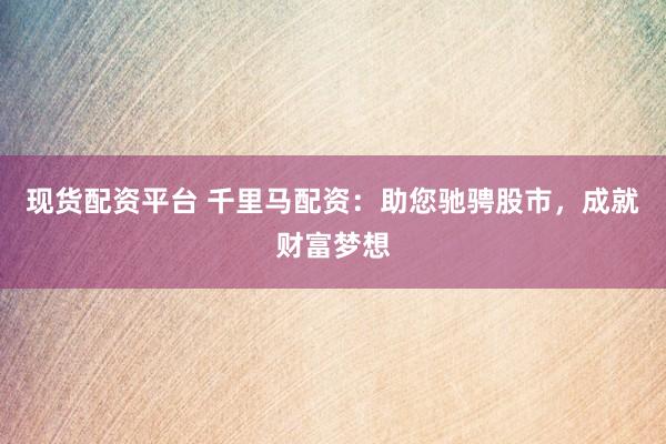 现货配资平台 千里马配资：助您驰骋股市，成就财富梦想