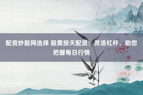 配资炒股网选择 股票按天配资：灵活杠杆，助您把握每日行情