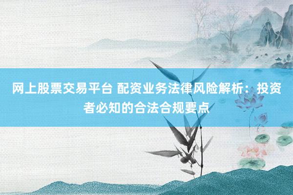 网上股票交易平台 配资业务法律风险解析：投资者必知的合法合规要点