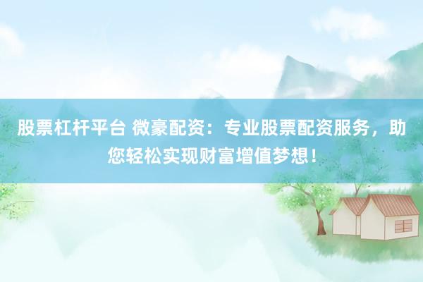 股票杠杆平台 微豪配资：专业股票配资服务，助您轻松实现财富增值梦想！