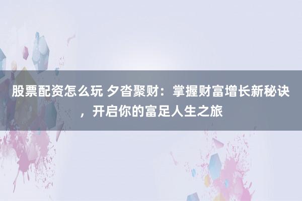 股票配资怎么玩 夕沓聚财:掌握财富增长新秘诀,开启你的富足人生之旅