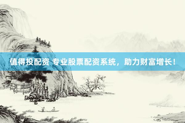 值得投配资 专业股票配资系统，助力财富增长！