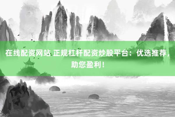 在线配资网站 正规杠杆配资炒股平台：优选推荐，助您盈利！