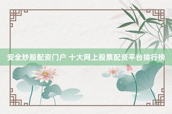 安全炒股配资门户 十大网上股票配资平台排行榜