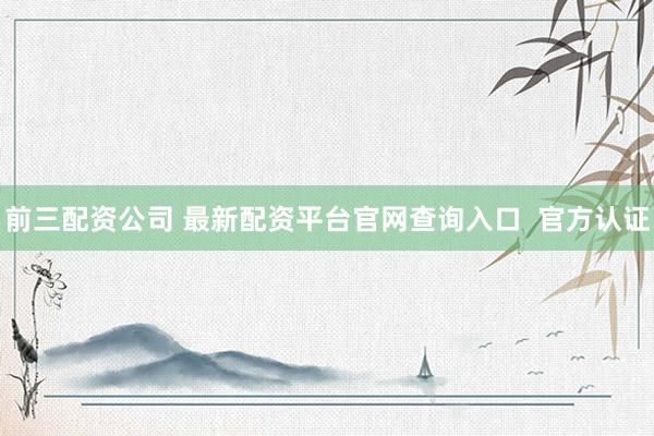 前三配资公司 最新配资平台官网查询入口  官方认证