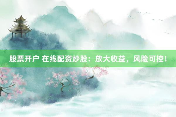 股票开户 在线配资炒股：放大收益，风险可控！