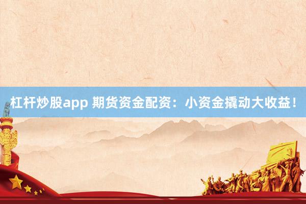 杠杆炒股app 期货资金配资：小资金撬动大收益！