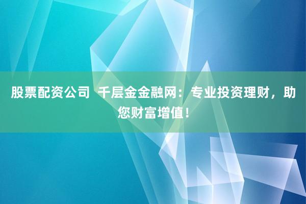 股票配资公司  千层金金融网：专业投资理财，助您财富增值！