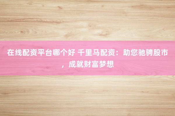 在线配资平台哪个好 千里马配资:助您驰骋股市,成就财富梦想