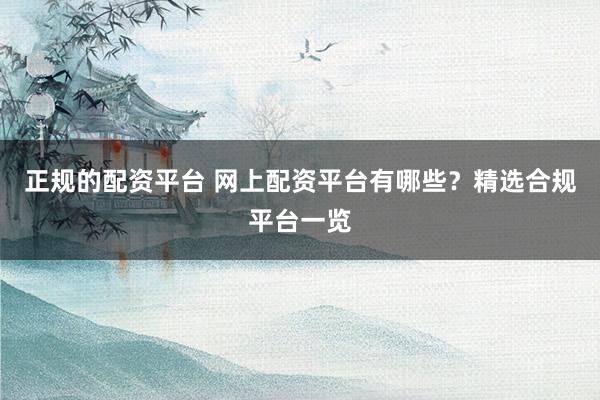 正规的配资平台 网上配资平台有哪些？精选合规平台一览