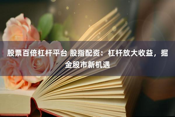 股票百倍杠杆平台 股指配资：杠杆放大收益，掘金股市新机遇