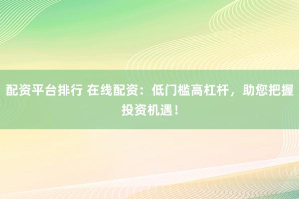 配资平台排行 在线配资：低门槛高杠杆，助您把握投资机遇！